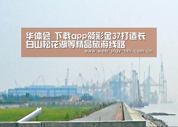 华体会_下载app领彩金37打造长白山松花湖等精品旅游线路(图1) 华体会